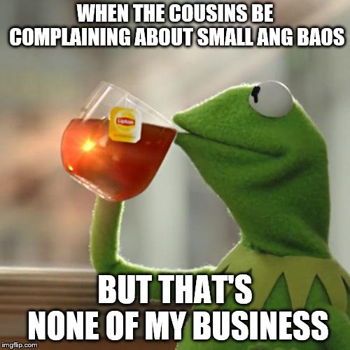 But That's None Of My Business Meme |  WHEN THE COUSINS BE COMPLAINING ABOUT SMALL ANG BAOS; BUT THAT'S NONE OF MY BUSINESS | image tagged in memes,but thats none of my business,kermit the frog | made w/ Imgflip meme maker