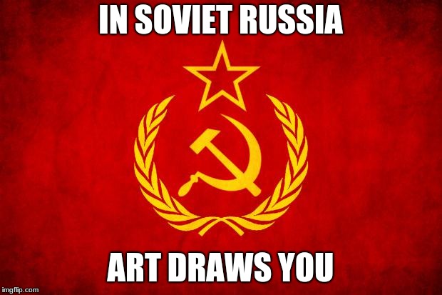 In Soviet Russia | IN SOVIET RUSSIA; ART DRAWS YOU | image tagged in in soviet russia | made w/ Imgflip meme maker