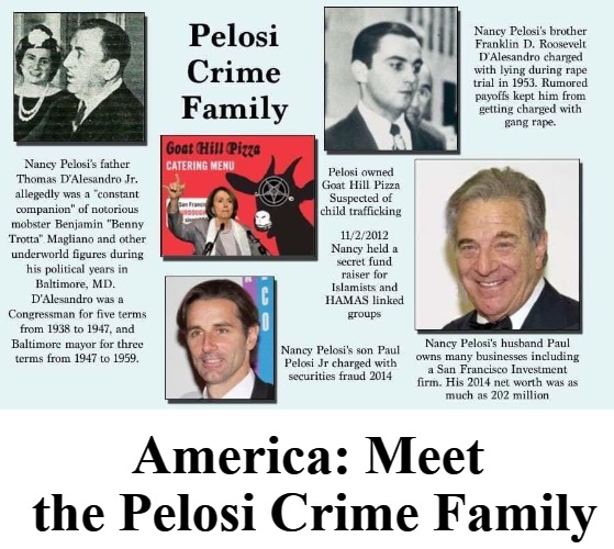America:Meet the Pelosi Crime Family | America: Meet the Pelosi Crime Family | image tagged in nancy pelosi,thomas d'alesandro jr,child trafficking,rape,goat hill pizza | made w/ Imgflip meme maker