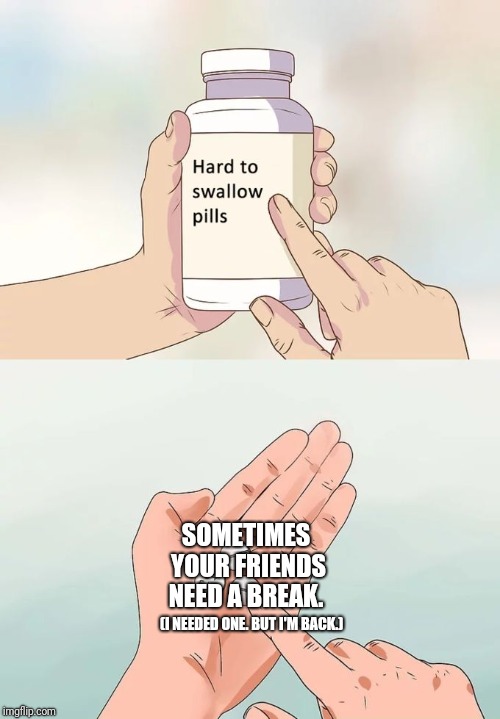 Hard To Swallow Pills Meme | (I NEEDED ONE. BUT I'M BACK.) SOMETIMES YOUR FRIENDS NEED A BREAK. | image tagged in memes,hard to swallow pills | made w/ Imgflip meme maker