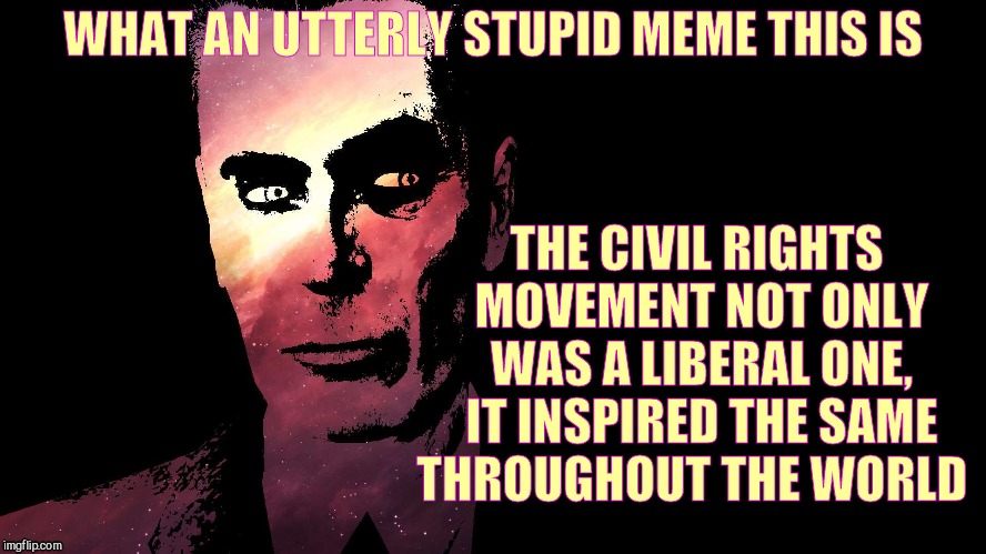 WHAT AN UTTERLY STUPID MEME THIS IS THE CIVIL RIGHTS MOVEMENT NOT ONLY WAS A LIBERAL ONE, IT INSPIRED THE SAME THROUGHOUT THE WORLD | made w/ Imgflip meme maker