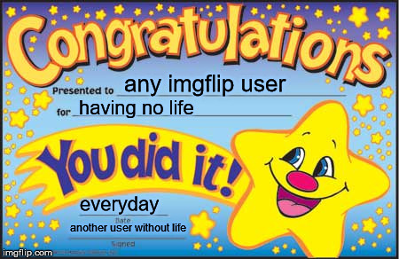 Happy Star Congratulations Meme | any imgflip user having no life everyday another user without life | image tagged in memes,happy star congratulations | made w/ Imgflip meme maker