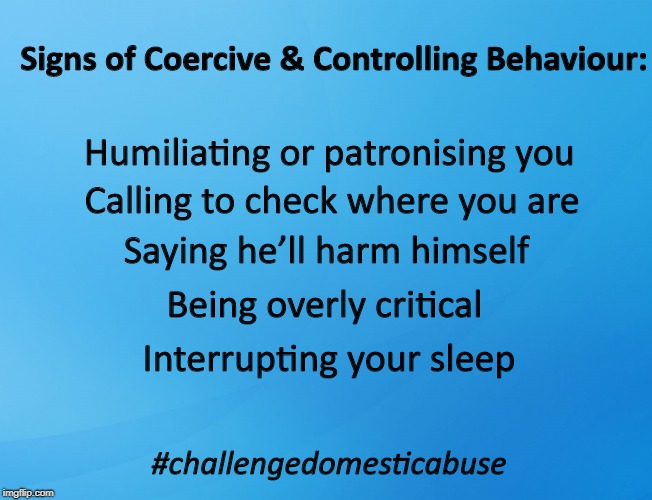 Blue Background 42 | Signs of Coercive & Controlling Behaviour:; Humiliating or patronising you; Calling to check where you are; Saying he’ll harm himself; Being overly critical; Interrupting your sleep; #challengedomesticabuse | image tagged in domestic abuse,awareness | made w/ Imgflip meme maker