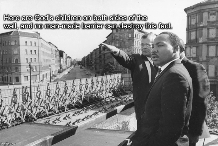 Here are God’s children on both sides of the wall, and no man-made barrier can destroy this fact. | image tagged in mlk berlin | made w/ Imgflip meme maker