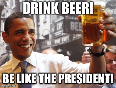 obama beer alaska | DRINK BEER! BE LIKE THE PRESIDENT! | image tagged in obama beer alaska | made w/ Imgflip meme maker