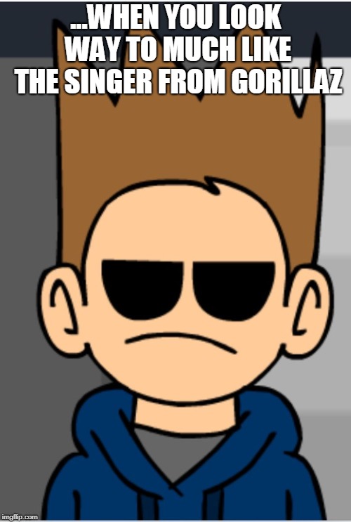 Tom. Check your eyes. Please | ...WHEN YOU LOOK WAY TO MUCH LIKE THE SINGER FROM GORILLAZ | image tagged in eddsworld meme,tom,gorillaz,funny,memes | made w/ Imgflip meme maker