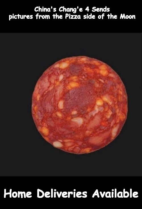 Pizza Moon 2019 | China's Chang'e 4 Sends pictures from the Pizza side of the Moon; Home Deliveries Available | image tagged in pizza,moon | made w/ Imgflip meme maker