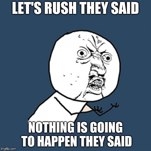 Y U No Meme | LET'S RUSH THEY SAID; NOTHING IS GOING TO HAPPEN THEY SAID | image tagged in memes,y u no | made w/ Imgflip meme maker