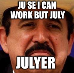 July Julyer | JU SE I CAN WORK BUT JULY JULYER | image tagged in july julyer | made w/ Imgflip meme maker