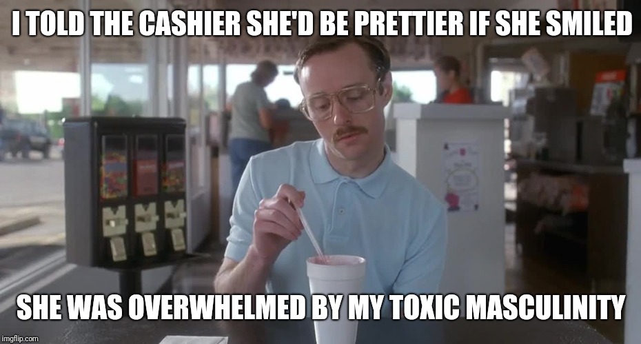 Napoleon Dynamite Pretty Serious | I TOLD THE CASHIER SHE'D BE PRETTIER IF SHE SMILED; SHE WAS OVERWHELMED BY MY TOXIC MASCULINITY | image tagged in napoleon dynamite pretty serious | made w/ Imgflip meme maker