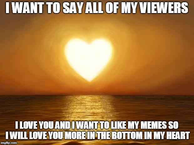 Love | I WANT TO SAY ALL OF MY VIEWERS; I LOVE YOU AND I WANT TO LIKE MY MEMES SO I WILL LOVE YOU MORE IN THE BOTTOM IN MY HEART | image tagged in love | made w/ Imgflip meme maker