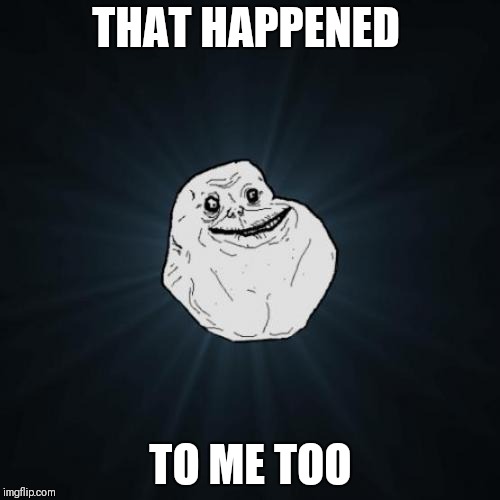 Forever Alone Meme | THAT HAPPENED TO ME TOO | image tagged in memes,forever alone | made w/ Imgflip meme maker