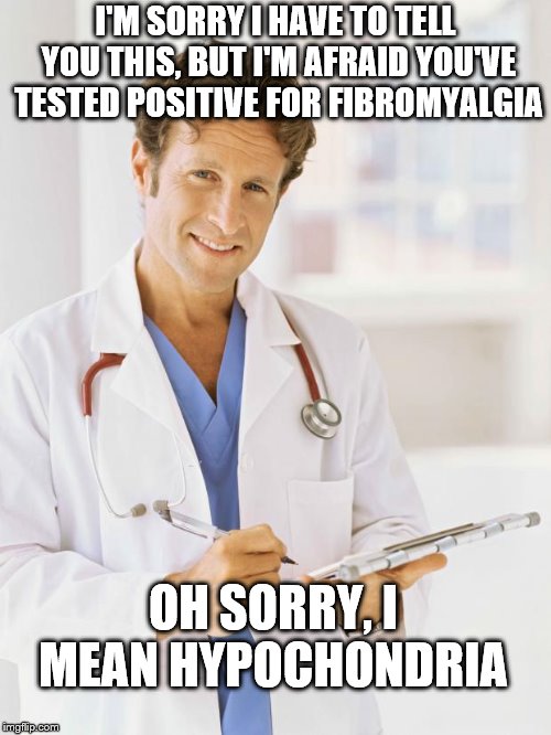 Doctor | I'M SORRY I HAVE TO TELL YOU THIS, BUT I'M AFRAID YOU'VE TESTED POSITIVE FOR FIBROMYALGIA; OH SORRY, I MEAN HYPOCHONDRIA | image tagged in doctor | made w/ Imgflip meme maker