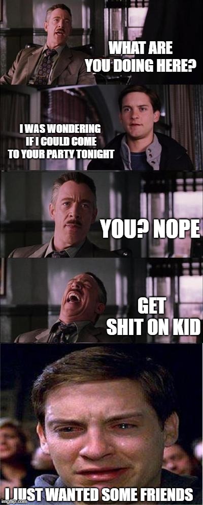 Peter Parker Cry | WHAT ARE YOU DOING HERE? I WAS WONDERING IF I COULD COME TO YOUR PARTY TONIGHT; YOU? NOPE; GET SHIT ON KID; I JUST WANTED SOME FRIENDS | image tagged in memes,peter parker cry | made w/ Imgflip meme maker