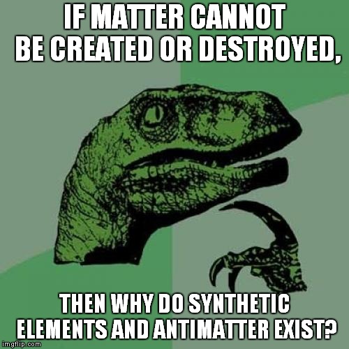 Who Told You That? | IF MATTER CANNOT BE CREATED OR DESTROYED, THEN WHY DO SYNTHETIC ELEMENTS AND ANTIMATTER EXIST? | image tagged in memes,philosoraptor,matter,antimatter,elements | made w/ Imgflip meme maker