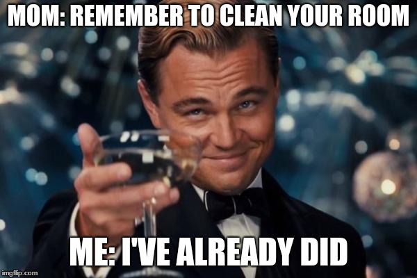 Leonardo Dicaprio Cheers | MOM: REMEMBER TO CLEAN YOUR ROOM; ME: I'VE ALREADY DID | image tagged in memes,leonardo dicaprio cheers | made w/ Imgflip meme maker