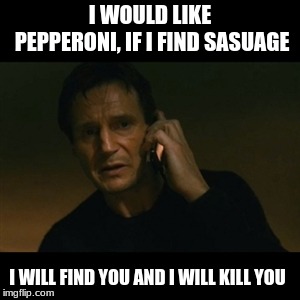Liam Neeson Taken Meme | I WOULD LIKE PEPPERONI, IF I FIND SASUAGE; I WILL FIND YOU AND I WILL KILL YOU | image tagged in memes,liam neeson taken | made w/ Imgflip meme maker