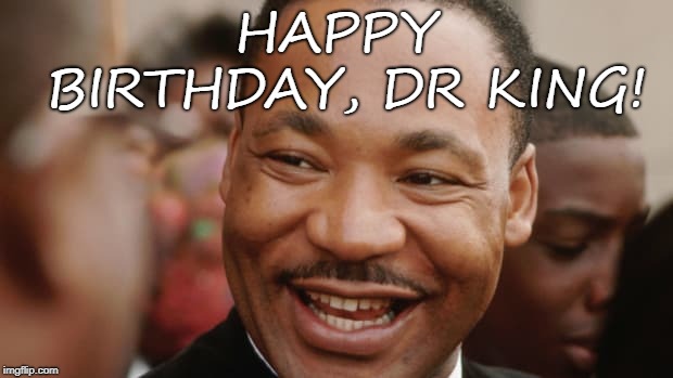 Martin Luther King Jr Day | HAPPY BIRTHDAY, DR KING! | image tagged in martin luther king jr,holiday,mlk,mlk jr,martin luther king,trump | made w/ Imgflip meme maker