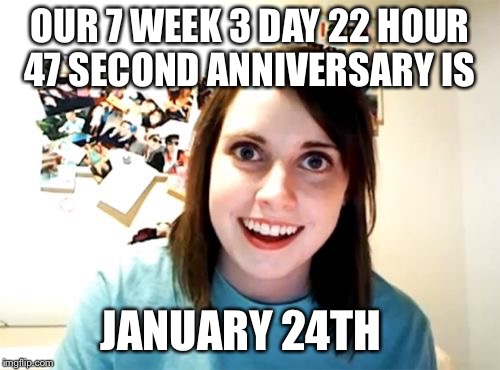 Overly Attached Girlfriend Meme | OUR 7 WEEK 3 DAY 22 HOUR 47 SECOND ANNIVERSARY IS; JANUARY 24TH | image tagged in memes,overly attached girlfriend | made w/ Imgflip meme maker