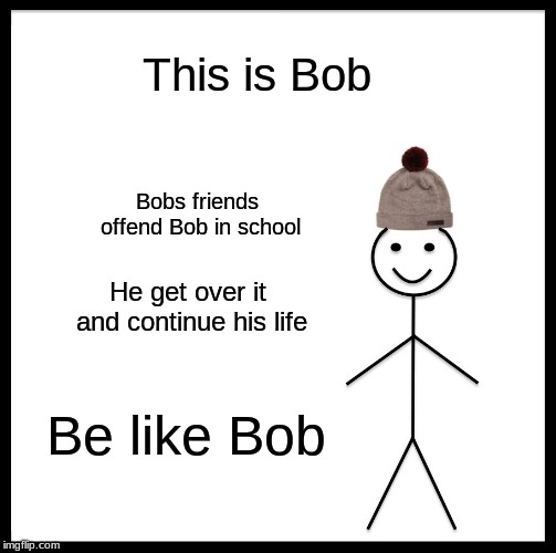 Be Like Bill Meme | This is Bob; Bobs friends offend Bob in school; He get over it and continue his life; Be like Bob | image tagged in memes,be like bill | made w/ Imgflip meme maker