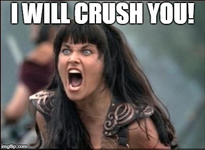 Angry Xena | I WILL CRUSH YOU! | image tagged in angry xena | made w/ Imgflip meme maker