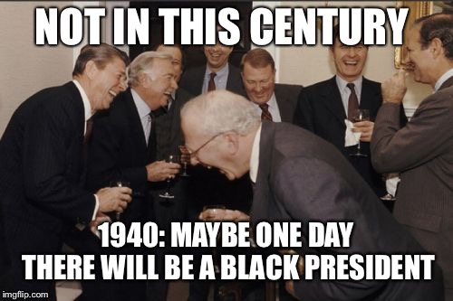 Laughing Men In Suits Meme | NOT IN THIS CENTURY; 1940: MAYBE ONE DAY THERE WILL BE A BLACK PRESIDENT | image tagged in memes,laughing men in suits | made w/ Imgflip meme maker