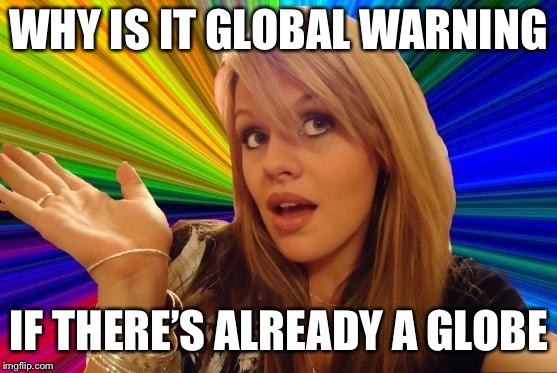 Dumb Blonde | WHY IS IT GLOBAL WARNING; IF THERE’S ALREADY A GLOBE | image tagged in memes,dumb blonde | made w/ Imgflip meme maker