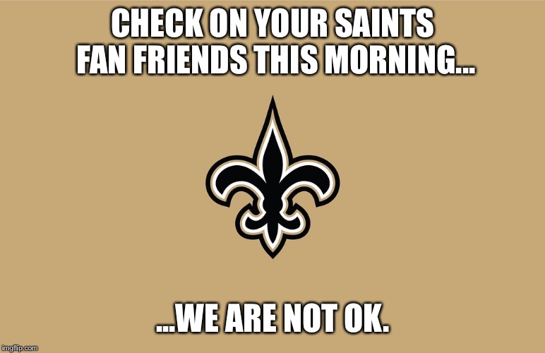 Check on Saints fans | CHECK ON YOUR SAINTS FAN FRIENDS THIS MORNING... ...WE ARE NOT OK. | image tagged in new orleans saints | made w/ Imgflip meme maker