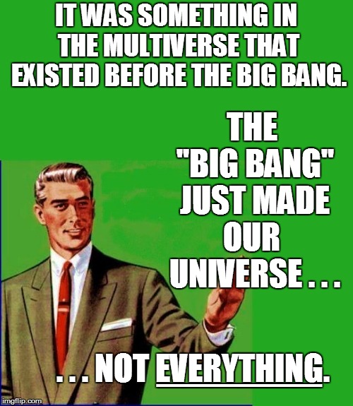 IT WAS SOMETHING IN THE MULTIVERSE THAT EXISTED BEFORE THE BIG BANG. THE "BIG BANG" JUST MADE OUR  UNIVERSE . . . . . . NOT EVERYTHING. ____ | made w/ Imgflip meme maker