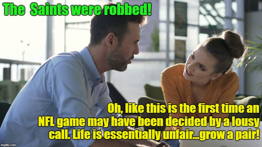 That's A Fair Assessment  | The 
Saints were robbed! Oh, like this is the first time an NFL game may have been decided by a lousy call. Life is essentially unfair...grow a pair! | image tagged in work conversation,nfl,new orleans saints,memes | made w/ Imgflip meme maker