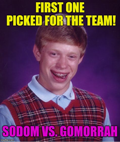 Bad Luck Brian Meme | FIRST ONE PICKED FOR THE TEAM! SODOM VS. GOMORRAH | image tagged in memes,bad luck brian | made w/ Imgflip meme maker