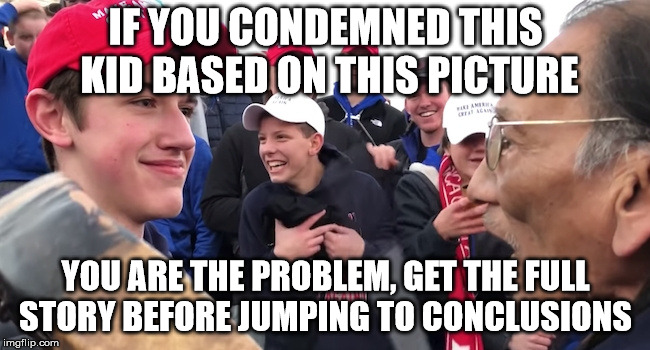 MAGA | IF YOU CONDEMNED THIS KID BASED ON THIS PICTURE; YOU ARE THE PROBLEM, GET THE FULL STORY BEFORE JUMPING TO CONCLUSIONS | image tagged in maga | made w/ Imgflip meme maker