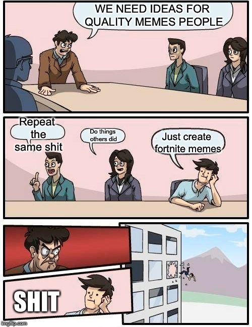 Boardroom Meeting Suggestion Meme | WE NEED IDEAS FOR QUALITY MEMES PEOPLE; Repeat the same shit; Do things others did; Just create fortnite memes; SHIT | image tagged in memes,boardroom meeting suggestion | made w/ Imgflip meme maker