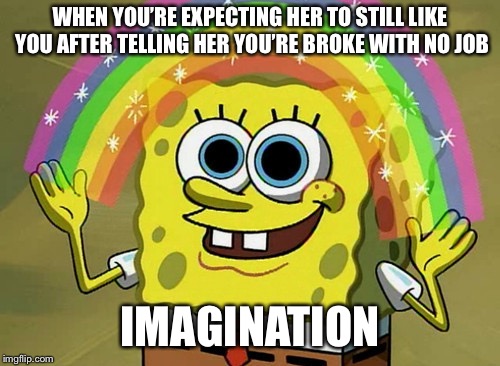I need to try this experiment | WHEN YOU’RE EXPECTING HER TO STILL LIKE YOU AFTER TELLING HER YOU’RE BROKE WITH NO JOB; IMAGINATION | image tagged in memes,imagination spongebob | made w/ Imgflip meme maker