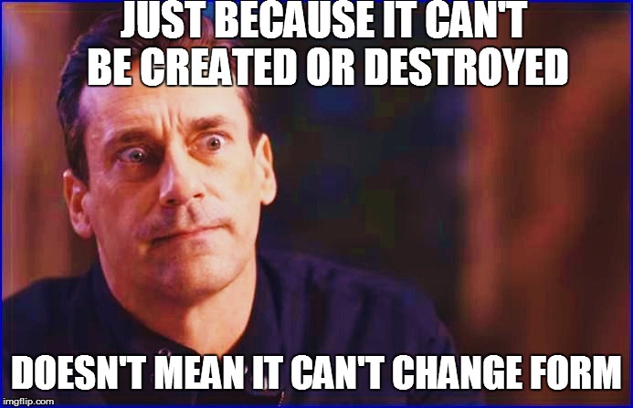 JUST BECAUSE IT CAN'T BE CREATED OR DESTROYED DOESN'T MEAN IT CAN'T CHANGE FORM | made w/ Imgflip meme maker