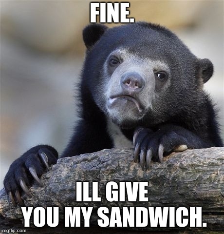 Confession Bear | FINE. ILL GIVE YOU MY SANDWICH. | image tagged in memes,confession bear | made w/ Imgflip meme maker