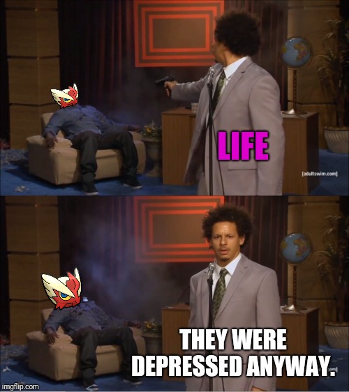 I'm fine... Well... Kinda...  | LIFE; THEY WERE DEPRESSED ANYWAY. | image tagged in memes,who killed hannibal,blaze the blaziken,i'm okay,actually no,no i'm not | made w/ Imgflip meme maker