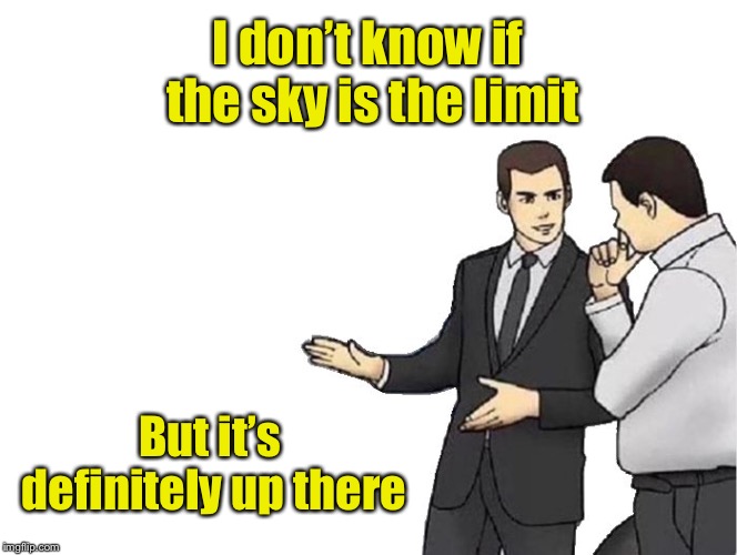 Two guys walk into a meeting . . .  | I don’t know if the sky is the limit; But it’s definitely up there | image tagged in memes,car salesman slaps hood,bad pun | made w/ Imgflip meme maker