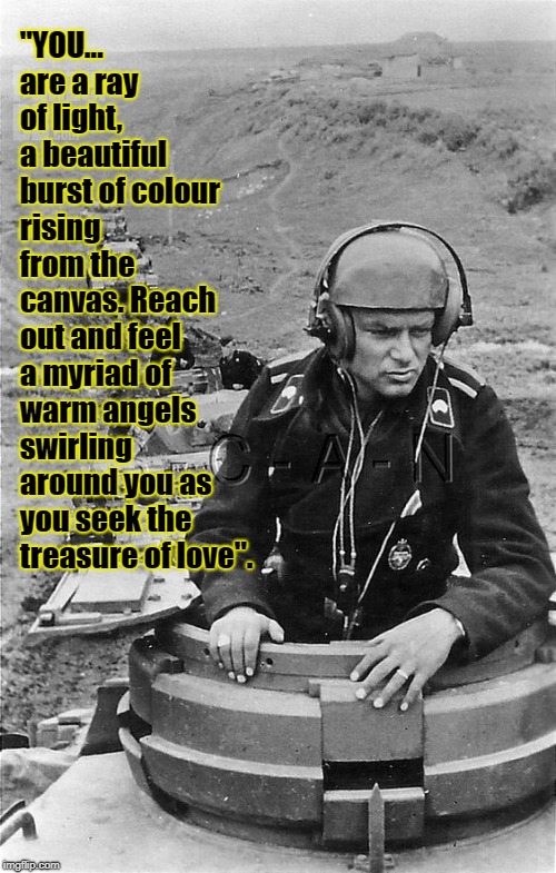Panzer Audiobooks, 1942 | "YOU... are a ray of light, a beautiful burst of colour rising from the canvas. Reach out and feel a myriad of warm angels swirling around you as you seek the treasure of love". | image tagged in headphones soldier,nazi,panzer,meditation | made w/ Imgflip meme maker