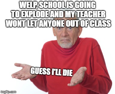 Guess I'll die  | WELP, SCHOOL IS GOING TO EXPLODE AND MY TEACHER WONT LET ANYONE OUT OF CLASS GUESS I'LL DIE | image tagged in guess i'll die | made w/ Imgflip meme maker