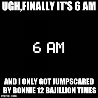 fnaf | UGH,FINALLY IT'S 6 AM; AND I ONLY GOT JUMPSCARED BY BONNIE 12 BAJILLION TIMES | image tagged in fnaf | made w/ Imgflip meme maker