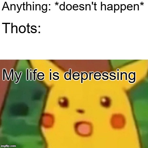 Girls be like
 | Anything: *doesn't happen*; Thots:; My life is depressing | image tagged in memes,surprised pikachu | made w/ Imgflip meme maker