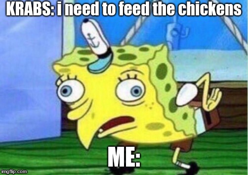 Mocking Spongebob Meme | KRABS: i need to feed the chickens; ME: | image tagged in memes,mocking spongebob | made w/ Imgflip meme maker