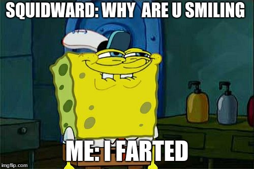 Don't You Squidward Meme | SQUIDWARD: WHY  ARE U SMILING; ME: I FARTED | image tagged in memes,dont you squidward | made w/ Imgflip meme maker