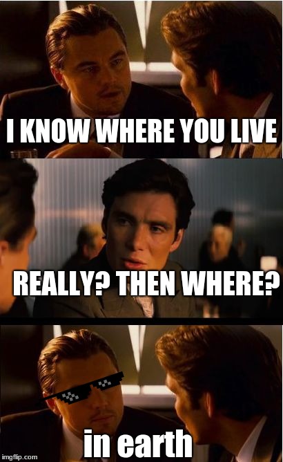 Inception Meme | I KNOW WHERE YOU LIVE; REALLY? THEN WHERE? in earth | image tagged in memes,inception | made w/ Imgflip meme maker