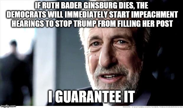 I Guarantee It | IF RUTH BADER GINSBURG DIES, THE DEMOCRATS WILL IMMEDIATELY START IMPEACHMENT HEARINGS TO STOP TRUMP FROM FILLING HER POST; I GUARANTEE IT | image tagged in memes,i guarantee it | made w/ Imgflip meme maker