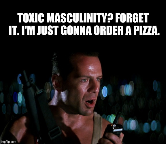 Aaaaand the movie's over | TOXIC MASCULINITY? FORGET IT. I'M JUST GONNA ORDER A PIZZA. | image tagged in does it sound like i'm ordering a pizza,keep calm,memes,die hard,bruce willis | made w/ Imgflip meme maker