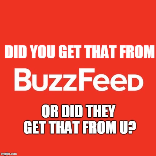 Buzzfeed | DID YOU GET THAT FROM OR DID THEY GET THAT FROM U? | image tagged in buzzfeed | made w/ Imgflip meme maker
