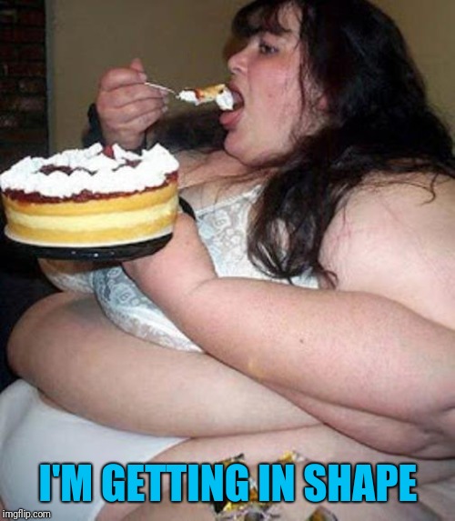 Fat woman with cake | I'M GETTING IN SHAPE | image tagged in fat woman with cake | made w/ Imgflip meme maker