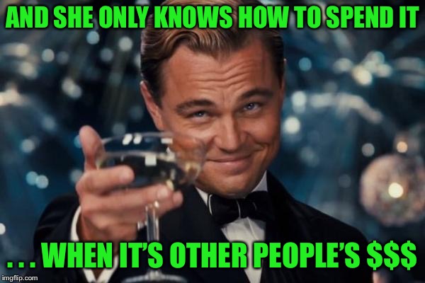 Leonardo Dicaprio Cheers Meme | AND SHE ONLY KNOWS HOW TO SPEND IT . . . WHEN IT’S OTHER PEOPLE’S $$$ | image tagged in memes,leonardo dicaprio cheers | made w/ Imgflip meme maker